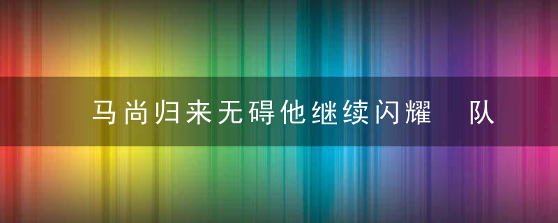 马尚归来无碍他继续闪耀 队内本土得分仅次阿联 徐杰没辜负杜锋信赖